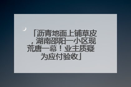 沥青地面上铺草皮，湖南邵阳一小区现荒唐一幕！业主质疑为应付验收